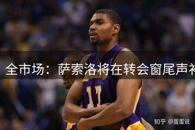 全市场：萨索洛将在转会窗尾声补强后防线，阿切尔比在列