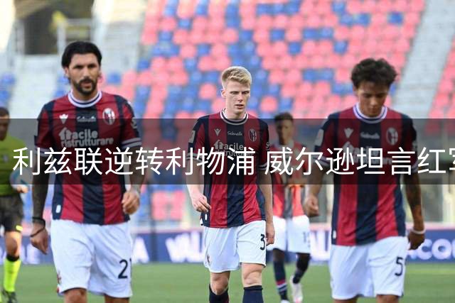 利兹联逆转利物浦 威尔逊坦言红军始终在心中