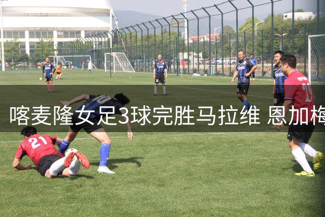 喀麦隆女足3球完胜马拉维 恩加梅独中两元埃托奥传射建功
