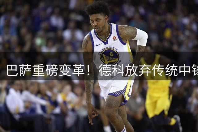 巴萨重磅变革！德科放弃传统中锋 打造全新进攻体系