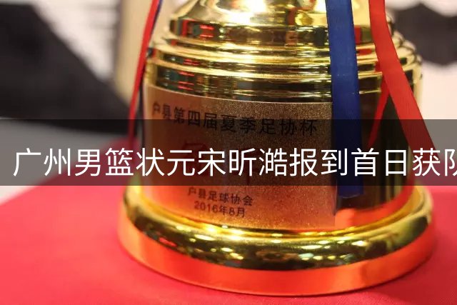 广州男篮状元宋昕澔报到首日获队长款待