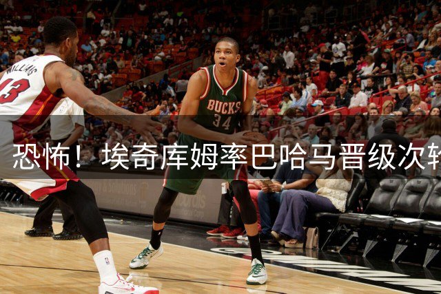 恐怖！埃奇库姆率巴哈马晋级次轮 多次平筐空接展现炸裂身体天赋