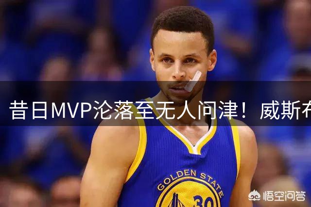 昔日MVP沦落至无人问津！威斯布鲁克NBA生涯危机四伏 未来何去何从？