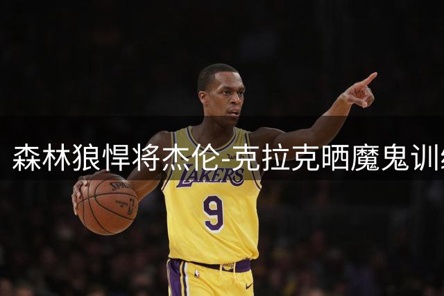 森林狼悍将杰伦-克拉克晒魔鬼训练照 肌肉线条引球迷惊叹