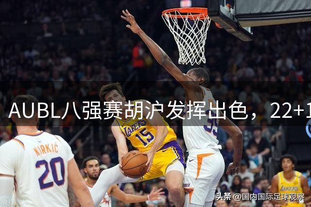AUBL八强赛胡沪发挥出色，22+13助上交险胜北大晋级