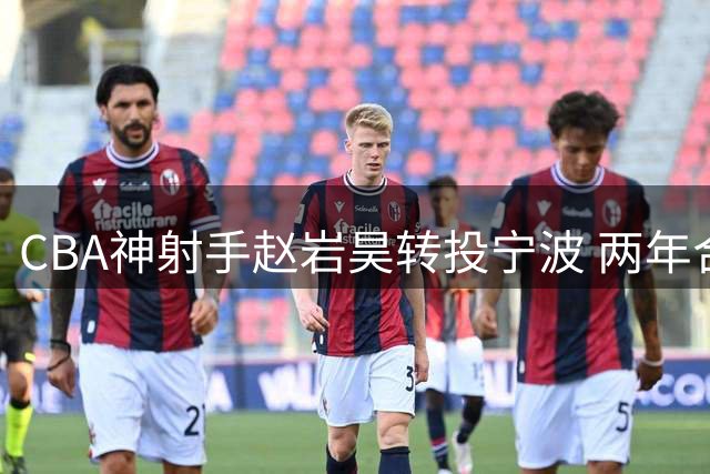 CBA神射手赵岩昊转投宁波 两年合约开启生涯新篇章