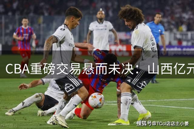 CBA重磅交易悬而未决：山西亿元报价胡金秋引发联赛震荡