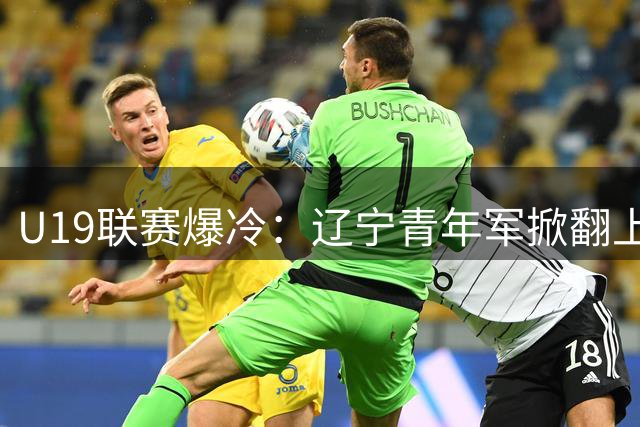 U19联赛爆冷：辽宁青年军掀翻上海梯队 付远旭狂砍31分率队逆袭